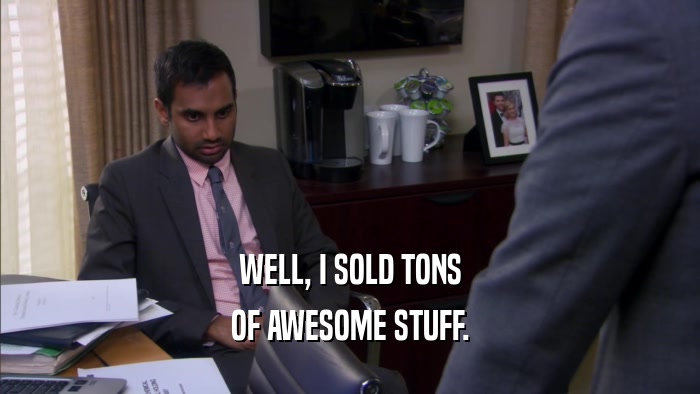 WELL, I SOLD TONS OF AWESOME STUFF. 