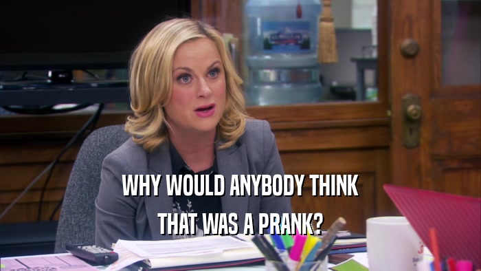 WHY WOULD ANYBODY THINK THAT WAS A PRANK? 