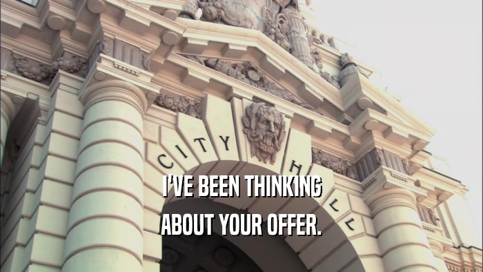 I'VE BEEN THINKING ABOUT YOUR OFFER. 
