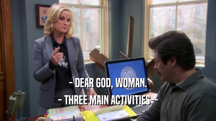- DEAR GOD, WOMAN. - THREE MAIN ACTIVITIES-- 