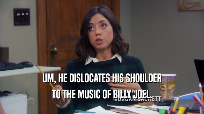 UM, HE DISLOCATES HIS SHOULDER TO THE MUSIC OF BILLY JOEL. 