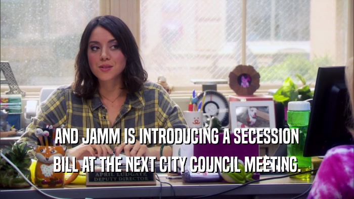 AND JAMM IS INTRODUCING A SECESSION BILL AT THE NEXT CITY COUNCIL MEETING. 