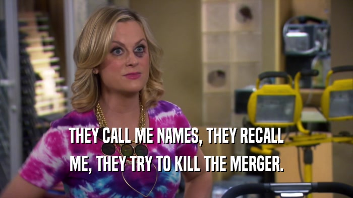 THEY CALL ME NAMES, THEY RECALL ME, THEY TRY TO KILL THE MERGER. 