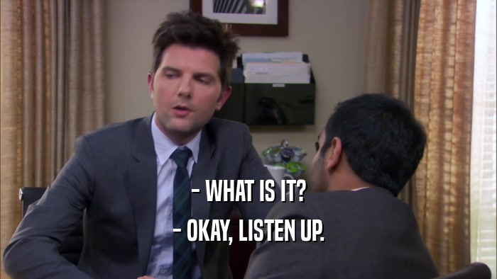 - WHAT IS IT? - OKAY, LISTEN UP. 