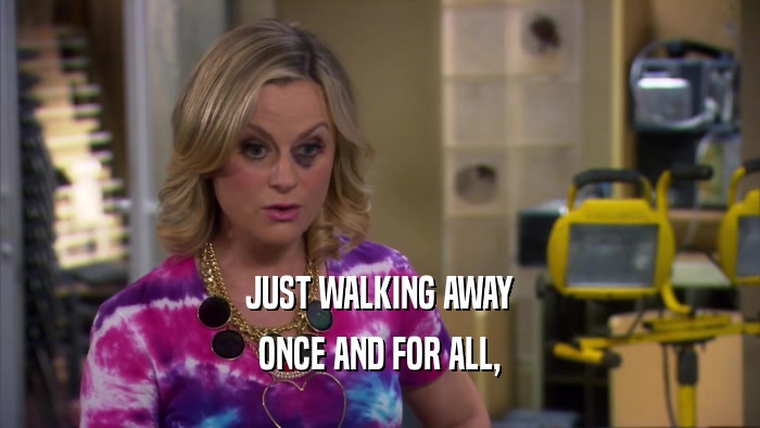 JUST WALKING AWAY ONCE AND FOR ALL, 