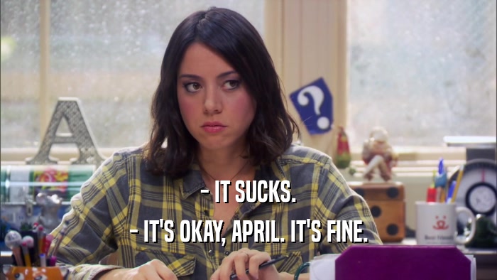 - IT SUCKS. - IT'S OKAY, APRIL. IT'S FINE. 