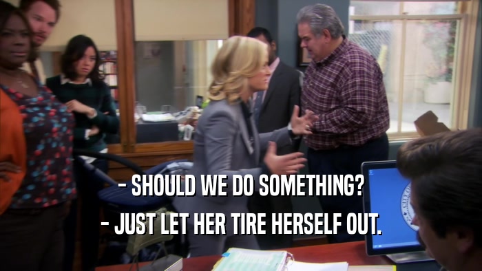- SHOULD WE DO SOMETHING? - JUST LET HER TIRE HERSELF OUT. 
