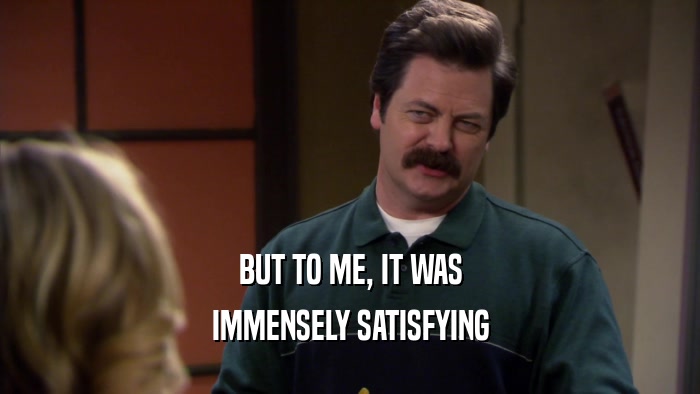 BUT TO ME, IT WAS IMMENSELY SATISFYING 