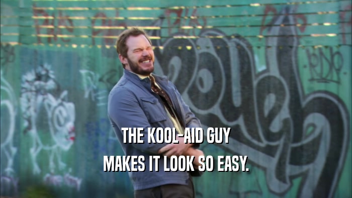 THE KOOL-AID GUY MAKES IT LOOK SO EASY. 