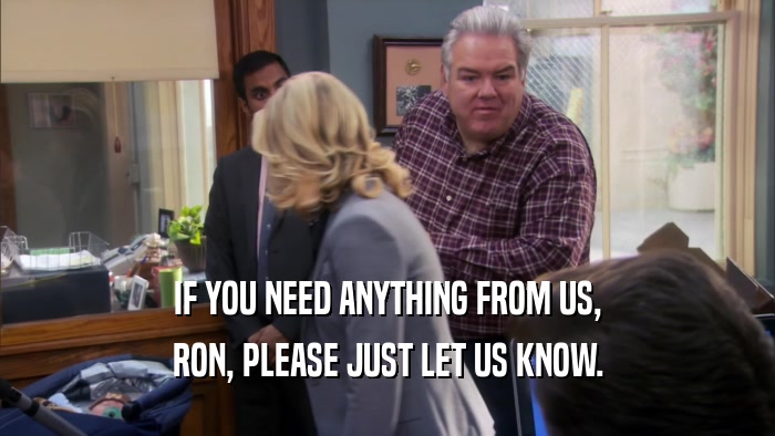 IF YOU NEED ANYTHING FROM US, RON, PLEASE JUST LET US KNOW. 