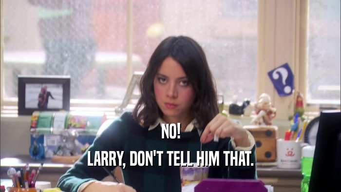 NO! LARRY, DON'T TELL HIM THAT. 