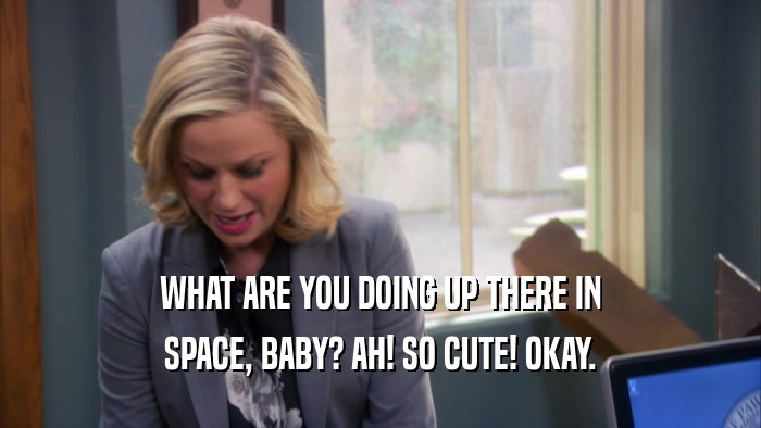WHAT ARE YOU DOING UP THERE IN SPACE, BABY? AH! SO CUTE! OKAY. 