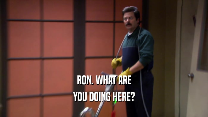 RON. WHAT ARE
 YOU DOING HERE?
 