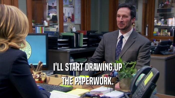 I'LL START DRAWING UP THE PAPERWORK. 