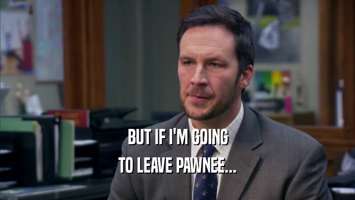 BUT IF I'M GOING TO LEAVE PAWNEE... 