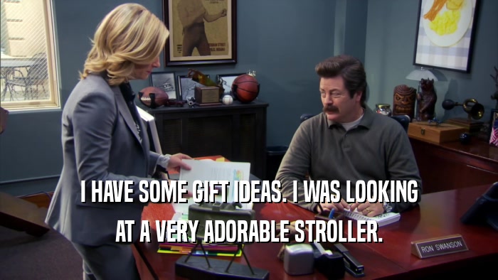 I HAVE SOME GIFT IDEAS. I WAS LOOKING AT A VERY ADORABLE STROLLER. 