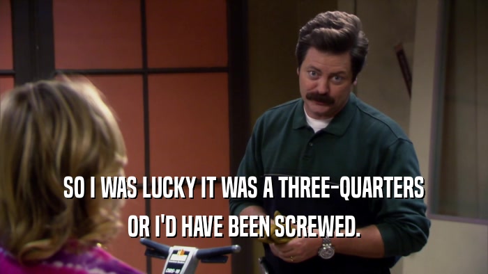 SO I WAS LUCKY IT WAS A THREE-QUARTERS OR I'D HAVE BEEN SCREWED. 