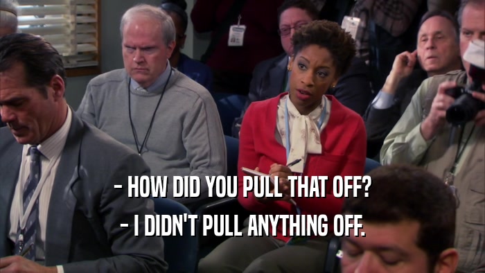 - HOW DID YOU PULL THAT OFF? - I DIDN'T PULL ANYTHING OFF. 