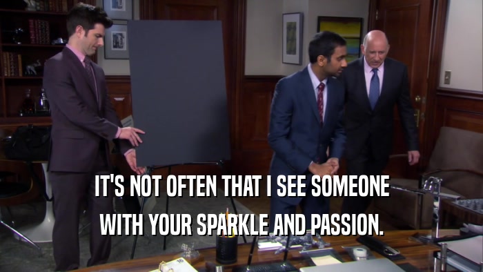 IT'S NOT OFTEN THAT I SEE SOMEONE WITH YOUR SPARKLE AND PASSION. 