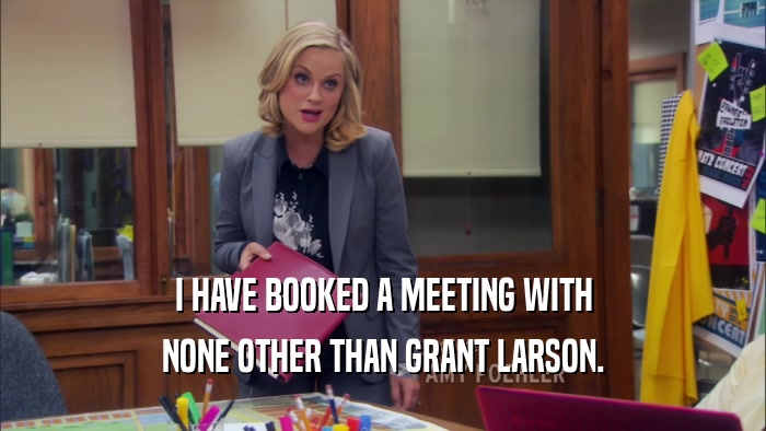 I HAVE BOOKED A MEETING WITH NONE OTHER THAN GRANT LARSON. 