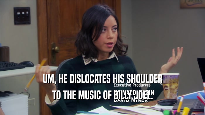 UM, HE DISLOCATES HIS SHOULDER TO THE MUSIC OF BILLY JOEL. 