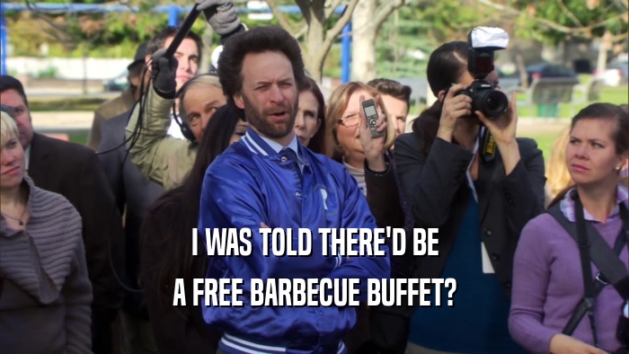 I WAS TOLD THERE'D BE A FREE BARBECUE BUFFET? 
