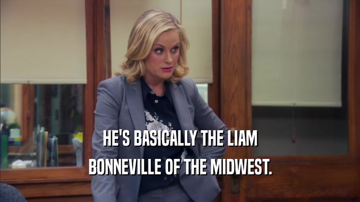 HE'S BASICALLY THE LIAM BONNEVILLE OF THE MIDWEST. 