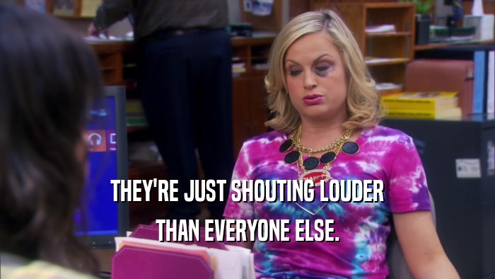 THEY'RE JUST SHOUTING LOUDER THAN EVERYONE ELSE. 