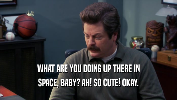 WHAT ARE YOU DOING UP THERE IN SPACE, BABY? AH! SO CUTE! OKAY. 