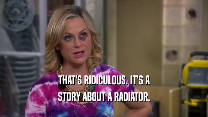 THAT'S RIDICULOUS. IT'S A STORY ABOUT A RADIATOR. 
