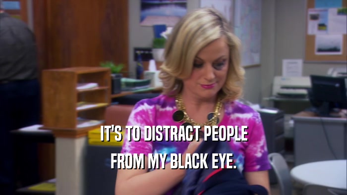 IT'S TO DISTRACT PEOPLE FROM MY BLACK EYE. 