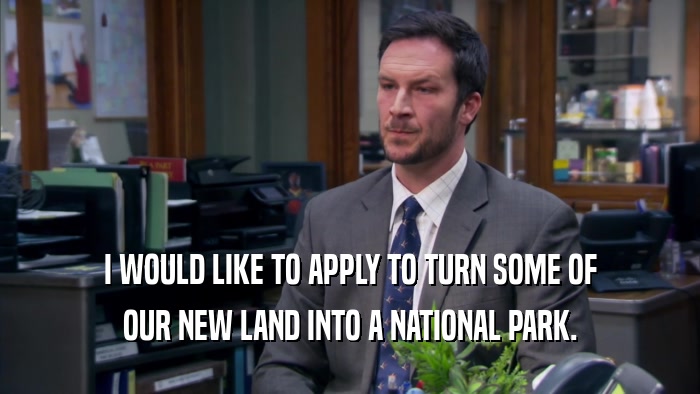 I WOULD LIKE TO APPLY TO TURN SOME OF OUR NEW LAND INTO A NATIONAL PARK. 
