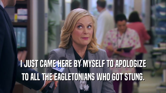 I JUST CAME HERE BY MYSELF TO APOLOGIZE TO ALL THE EAGLETONIANS WHO GOT STUNG. 
