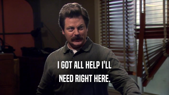 I GOT ALL HELP I'LL NEED RIGHT HERE. 