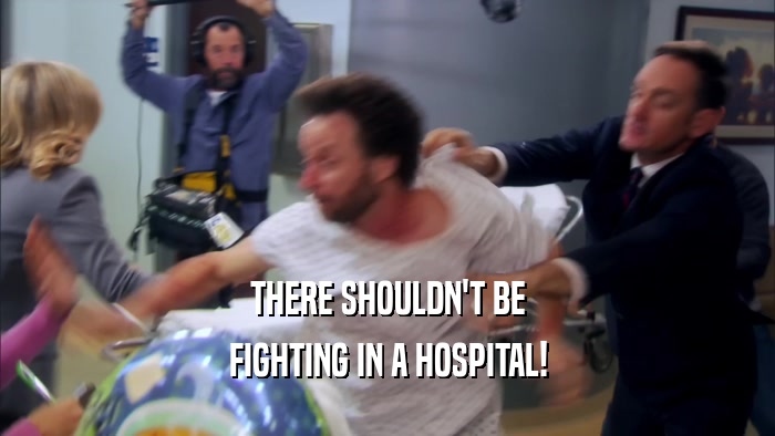 THERE SHOULDN'T BE
 FIGHTING IN A HOSPITAL!
 