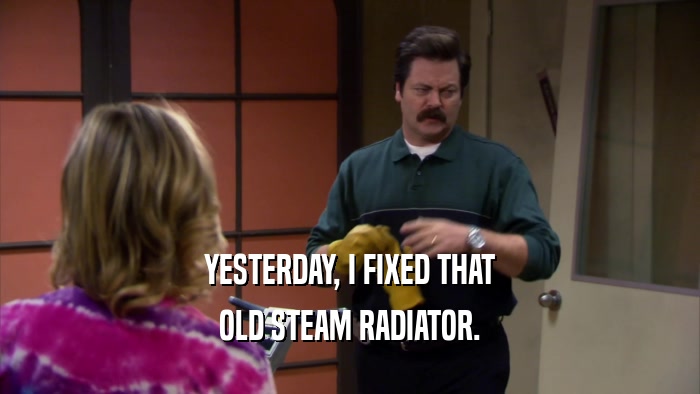 YESTERDAY, I FIXED THAT OLD STEAM RADIATOR. 