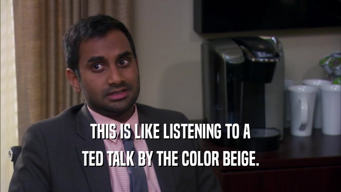 THIS IS LIKE LISTENING TO A TED TALK BY THE COLOR BEIGE. 