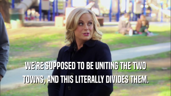 WE'RE SUPPOSED TO BE UNITING THE TWO TOWNS, AND THIS LITERALLY DIVIDES THEM. 