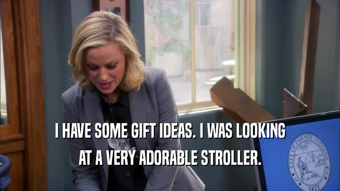 I HAVE SOME GIFT IDEAS. I WAS LOOKING AT A VERY ADORABLE STROLLER. 