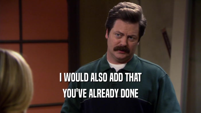 I WOULD ALSO ADD THAT YOU'VE ALREADY DONE 
