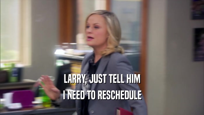 LARRY, JUST TELL HIM I NEED TO RESCHEDULE 
