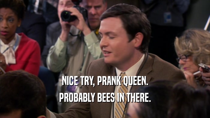 NICE TRY, PRANK QUEEN. PROBABLY BEES IN THERE. 