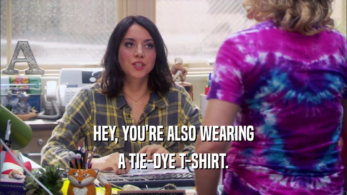 HEY, YOU'RE ALSO WEARING A TIE-DYE T-SHIRT. 
