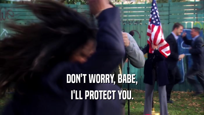 DON'T WORRY, BABE, I'LL PROTECT YOU. 
