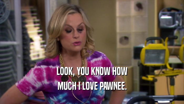 LOOK, YOU KNOW HOW MUCH I LOVE PAWNEE. 