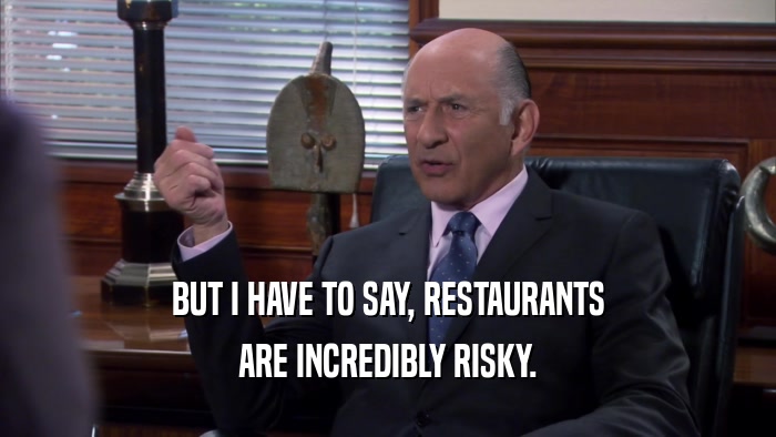 BUT I HAVE TO SAY, RESTAURANTS ARE INCREDIBLY RISKY. 