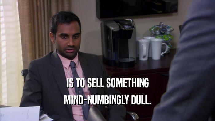 IS TO SELL SOMETHING MIND-NUMBINGLY DULL. 