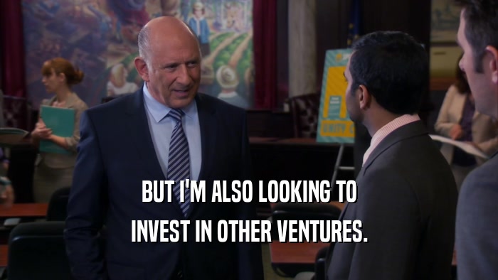 BUT I'M ALSO LOOKING TO INVEST IN OTHER VENTURES. 