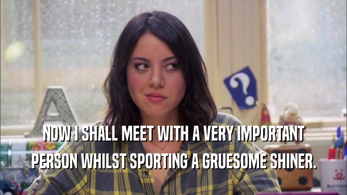 NOW I SHALL MEET WITH A VERY IMPORTANT PERSON WHILST SPORTING A GRUESOME SHINER. 