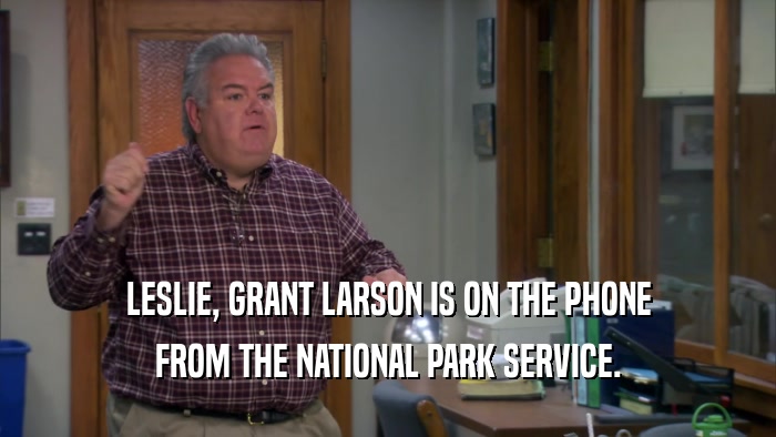 LESLIE, GRANT LARSON IS ON THE PHONE FROM THE NATIONAL PARK SERVICE. 